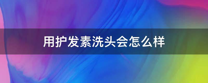 用护发素洗头会怎么样（用护发素洗头发会怎么样）