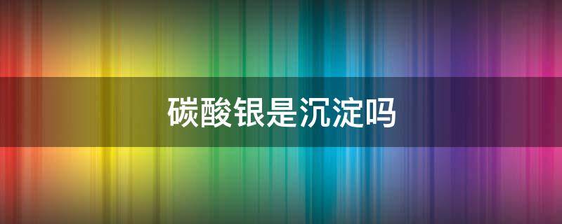 碳酸银是沉淀吗（硫酸银是沉淀吗）