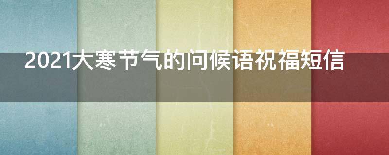2021大寒节气的问候语祝福短信（大寒节气问候关心短信）