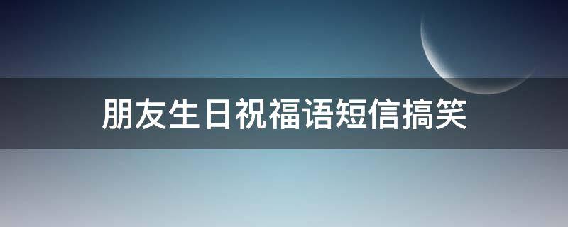 朋友生日祝福语短信搞笑（朋友生日祝福语短信搞笑版）