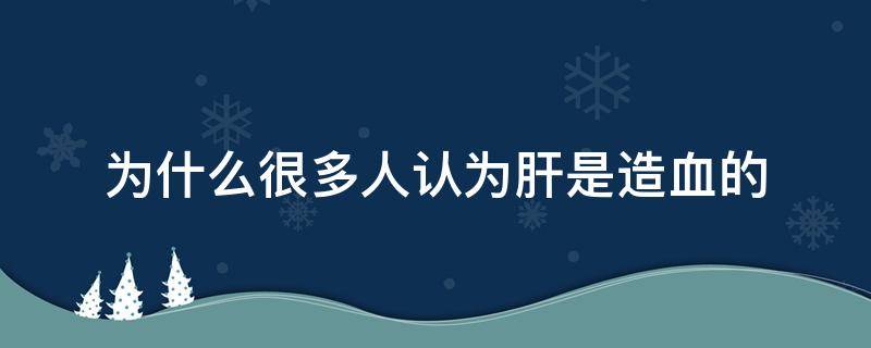 为什么很多人认为肝是造血的 肝脏是造血的吗?什么情况下不再造血