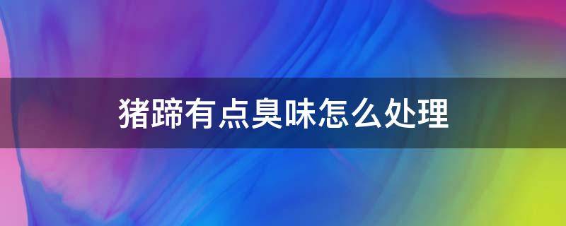 猪蹄有点臭味怎么处理（如何去除猪蹄子的腥臭味）