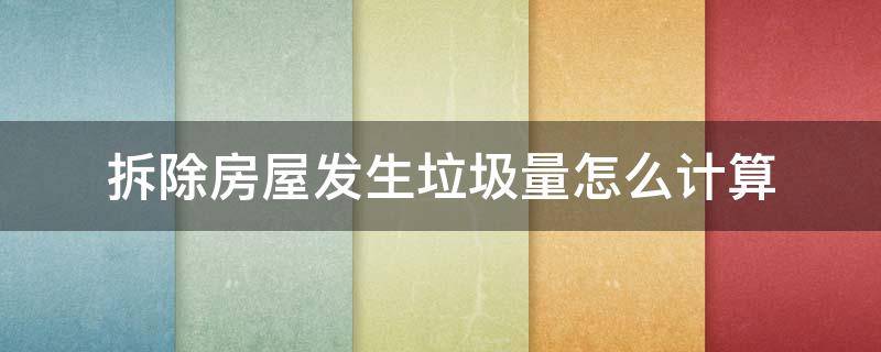 拆除房屋发生垃圾量怎么计算 房屋拆除垃圾方量计算