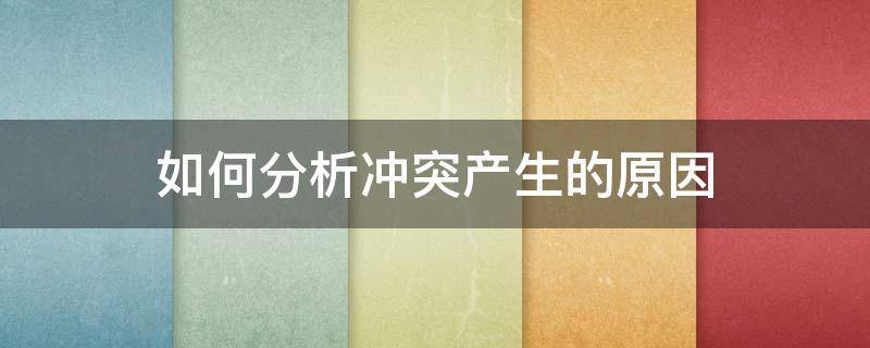 如何分析冲突产生的原因（如何分析冲突产生的原因和方法）