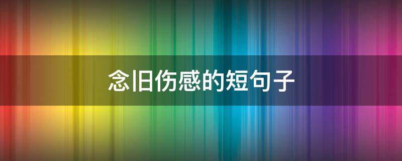 念旧伤感的短句子（念旧伤感的短句子图片）