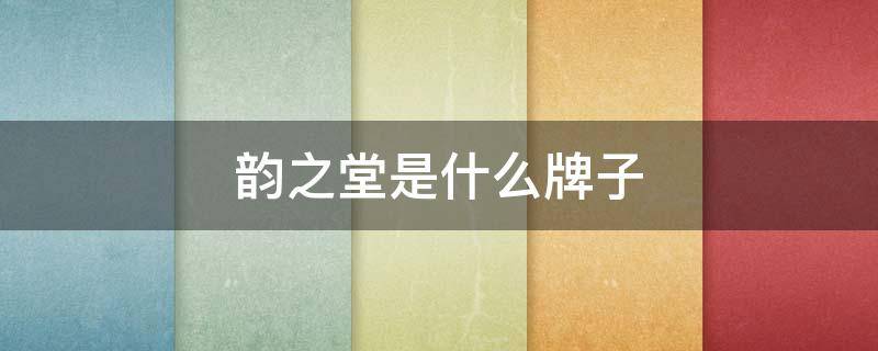 韵之堂是什么牌子 韵之堂公司