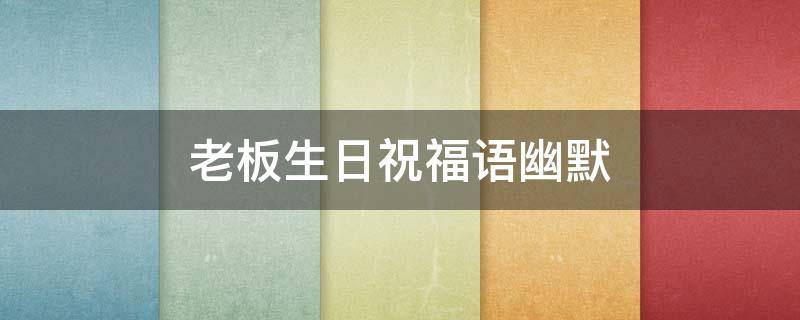 老板生日祝福语幽默（老板生日祝福简短10字幽默）