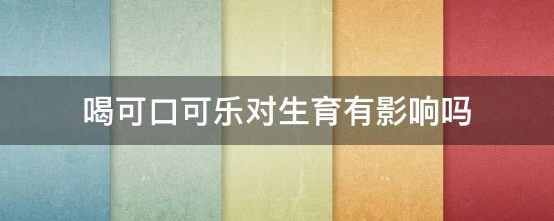 喝可口可乐对生育有影响吗 喝可口可乐影响怀孕吗