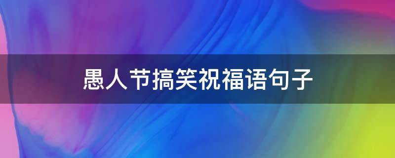 愚人节搞笑祝福语句子 愚人节搞笑祝福语句子简短