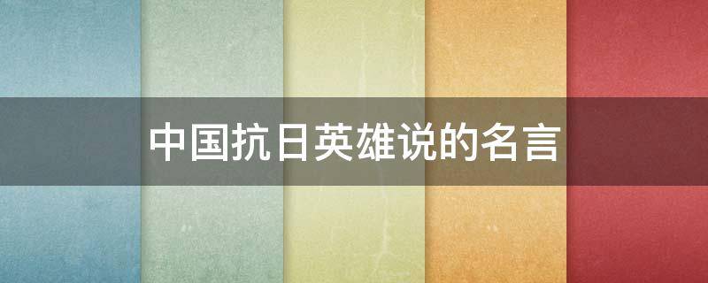 中国抗日英雄说的名言（中国抗日英雄说的名言有哪些）