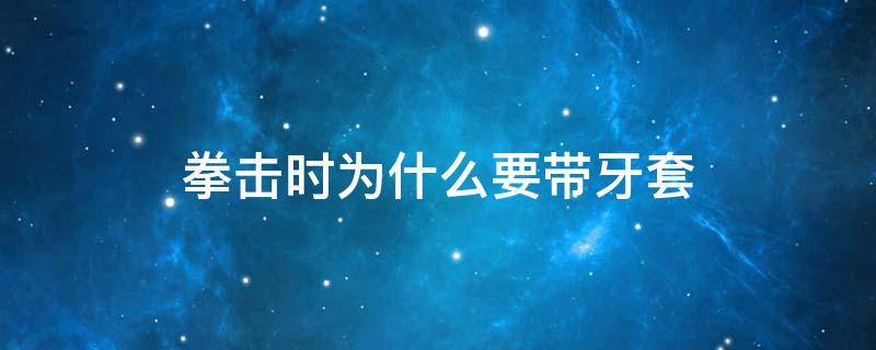 拳击时为什么要带牙套 拳击时为什么要带牙套和牙套