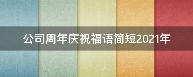公司周年庆祝福语简短2021年（公司周年庆祝福语2021最火）