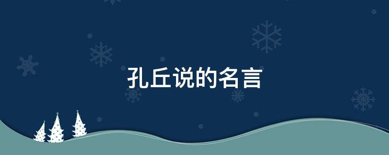 孔丘说的名言（孔丘说的名言警句）
