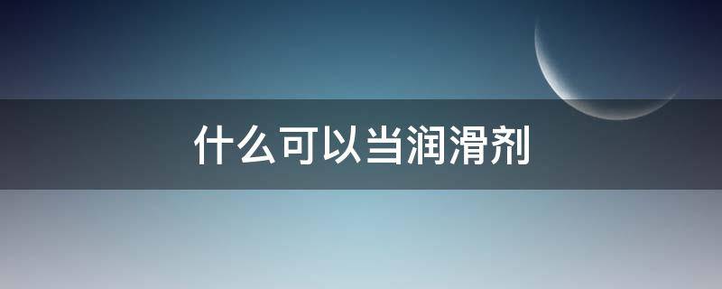 什么可以当润滑剂（什么牌子的润滑剂好）