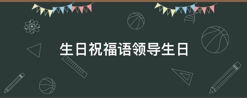 生日祝福语领导生日（生日祝福语领导生日女）