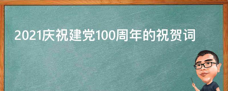 2021庆祝建党100周年的祝贺词（庆祝建党100周年贺语）
