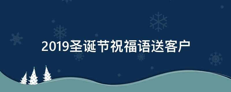 2019圣诞节祝福语送客户 2019圣诞节祝福语送客户的话