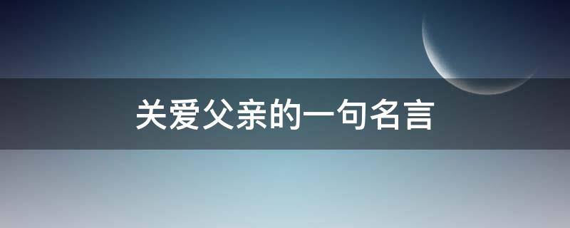 关爱父亲的一句名言 关爱父亲的一句名言名句
