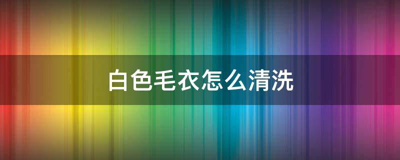 白色毛衣怎么清洗 白色毛衣怎么清洗保养