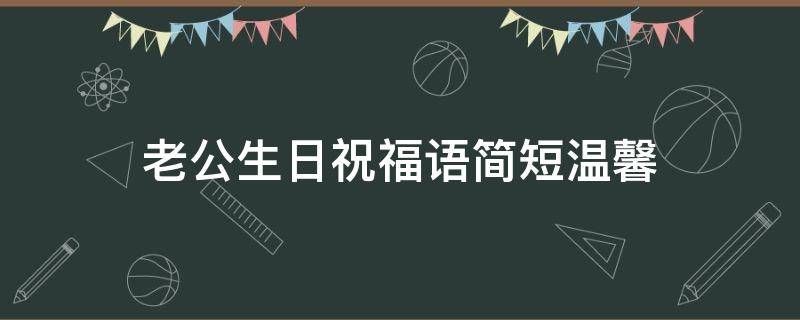 老公生日祝福语简短温馨（老公生日祝福语简短温馨短句）