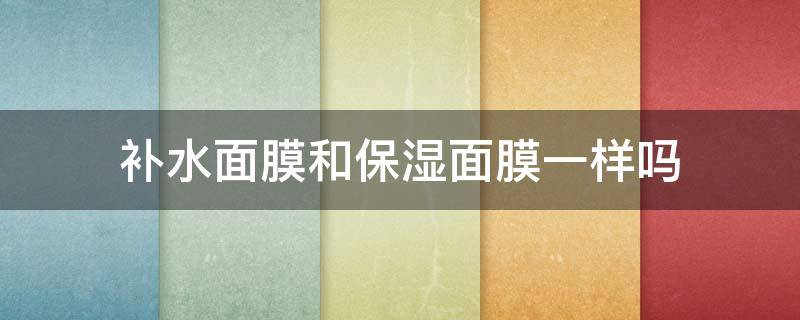 补水面膜和保湿面膜一样吗（补水面膜和保湿面膜哪个好）