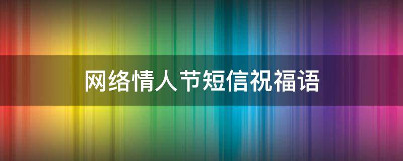 网络情人节短信祝福语（网络情人节文案）