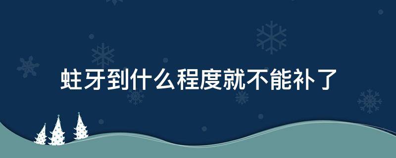 蛀牙到什么程度就不能补了（蛀牙到什么程度就不能补了呢）