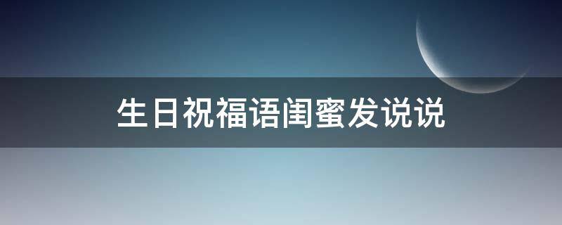 生日祝福语闺蜜发说说（生日祝福语闺蜜发说说现实一点）