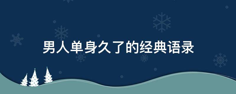 男人单身久了的经典语录 男人单身久了的经典语录搞笑