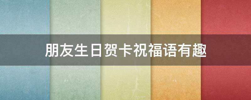 朋友生日贺卡祝福语有趣（朋友生日贺卡祝福语有趣的句子）