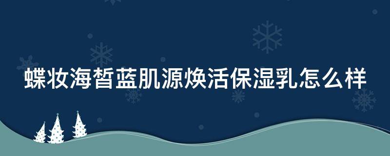 蝶妆海皙蓝肌源焕活保湿乳怎么样 蝶妆护肤品怎么样