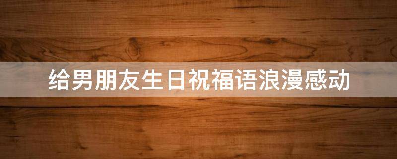 给男朋友生日祝福语浪漫感动 给男朋友生日祝福语浪漫感动句子