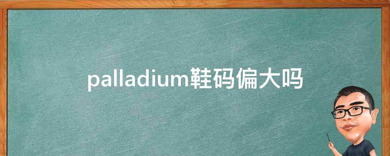 palladium鞋码偏大吗 palladium鞋码对照表