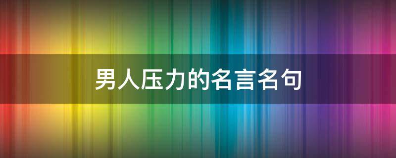 男人压力的名言名句（关于男人压力的文案）