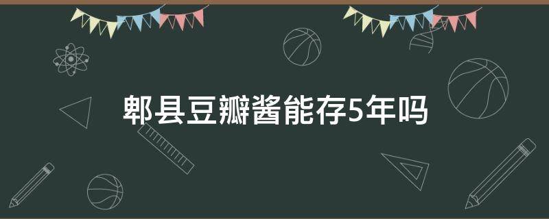 郫县豆瓣酱能存5年吗