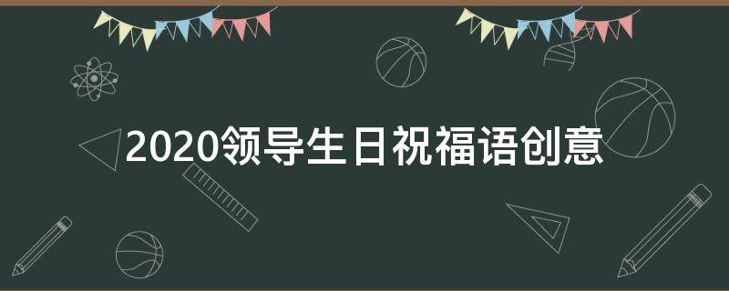 2021领导生日祝福语创意（领导生日祝福语简短大方）