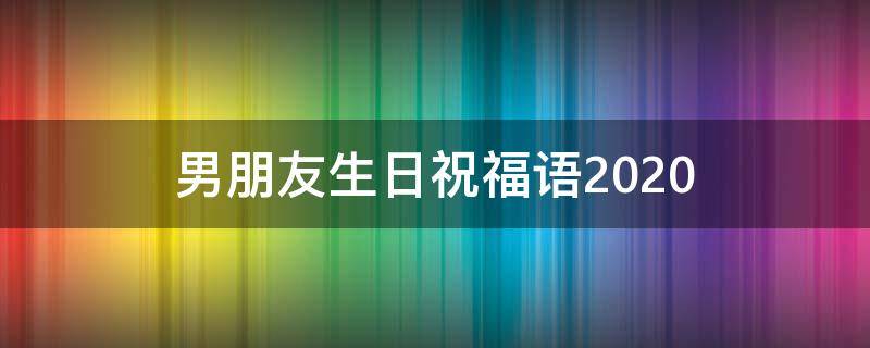 男朋友生日祝福语2021 男朋友生日祝福语2023
