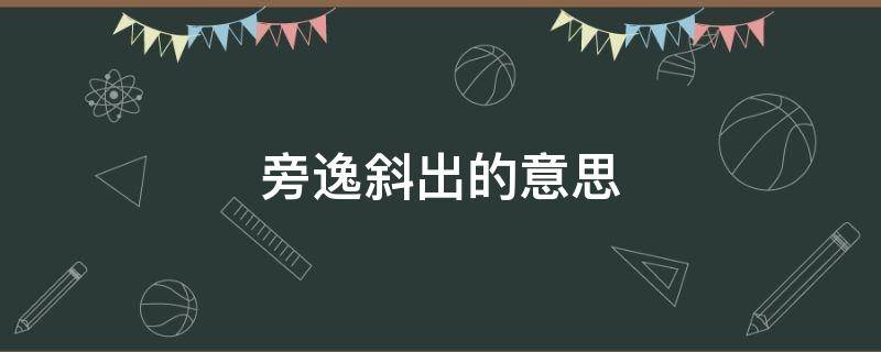 旁逸斜出的意思（旁逸斜出的意思和拼音）