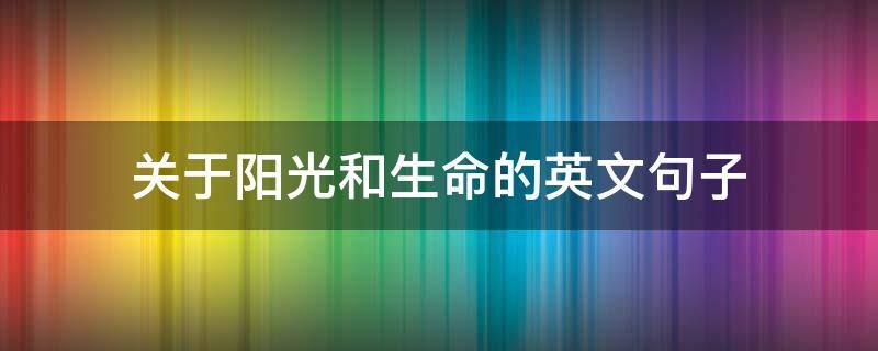 关于阳光和生命的英文句子（关于阳光和生命的英文句子有哪些）