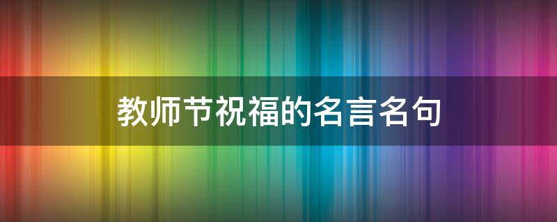 教师节祝福的名言名句 教师节祝福的名言名句简短