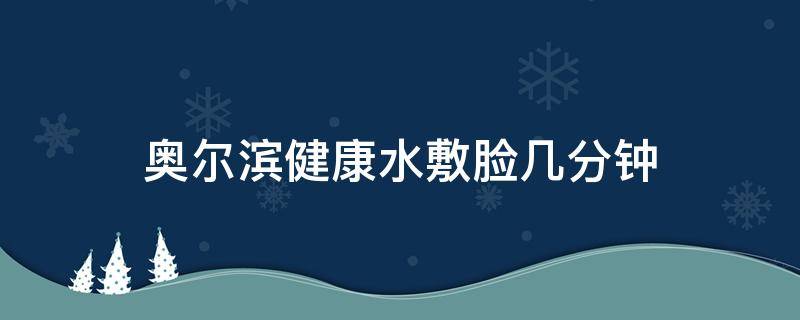 奥尔滨健康水敷脸几分钟（奥尔滨健康水敷完要洗脸吗）