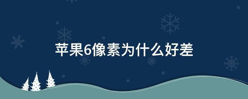 苹果6像素为什么好差 为什么苹果6p像素不高