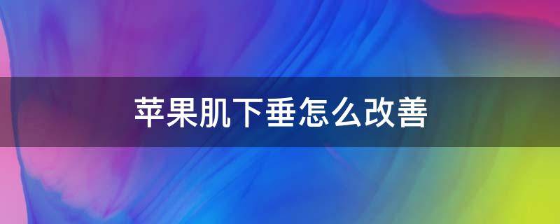 苹果肌下垂怎么改善（苹果肌下垂改善手法）