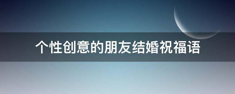 个性创意的朋友结婚祝福语 一句简短的朋友结婚祝福语