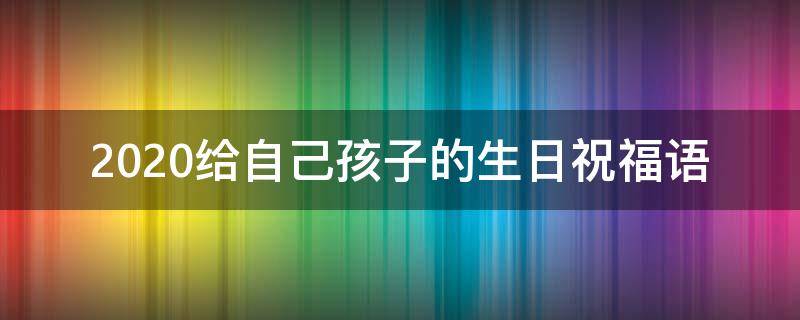 2021给自己孩子的生日祝福语（2021给自己孩子的生日祝福语怎么说）