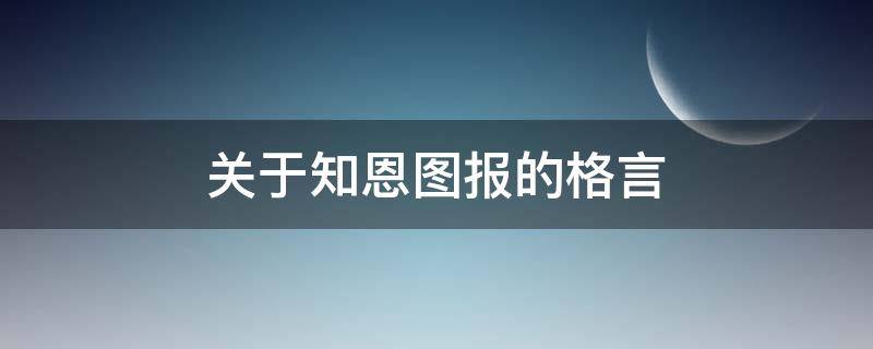 关于知恩图报的格言（关于知恩图报的格言有哪些）