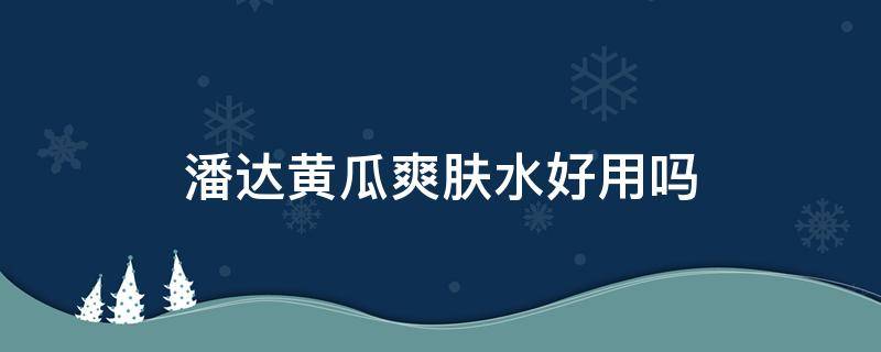 潘达黄瓜爽肤水好用吗 潘达黄瓜胶好用吗