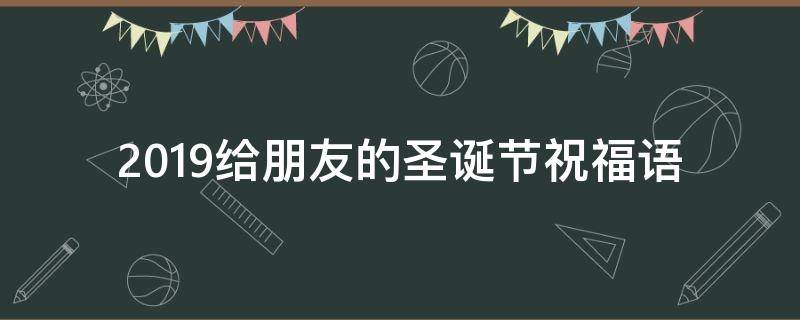2019给朋友的圣诞节祝福语 送给朋友的圣诞节祝福语