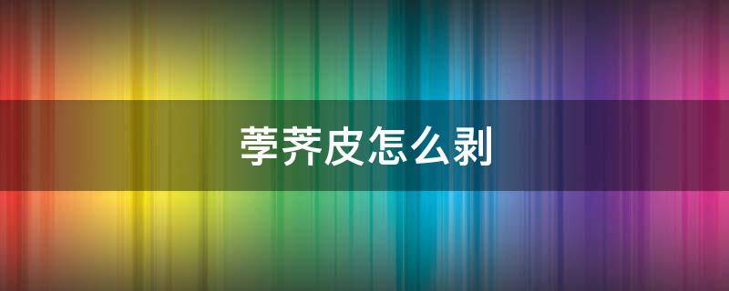 荸荠皮怎么剥 荸荠皮怎么剥皮