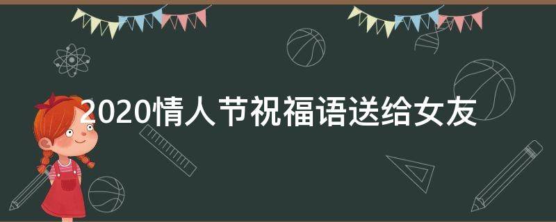 2021情人节祝福语送给女友 2021情人节祝福语送给女友怎么说